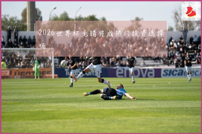 2026世界杯竞猜将成热门投资选择吗