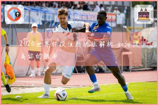 2026世界杯投注新玩法解析 如何提高你的胜率
