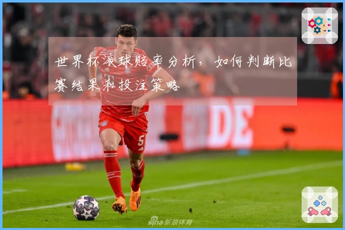 世界杯滚球赔率分析，如何判断比赛结果和投注策略