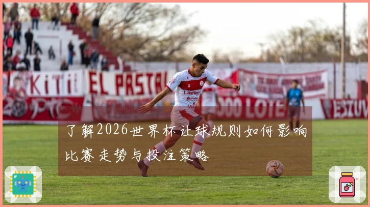 了解2026世界杯让球规则如何影响比赛走势与投注策略