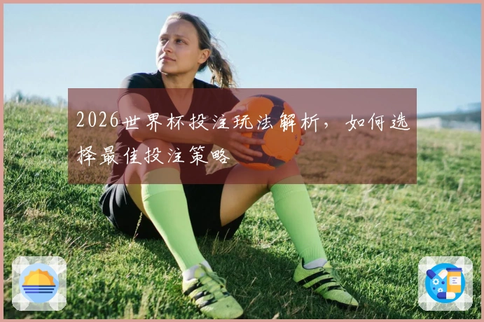 2026世界杯投注玩法解析，如何选择最佳投注策略