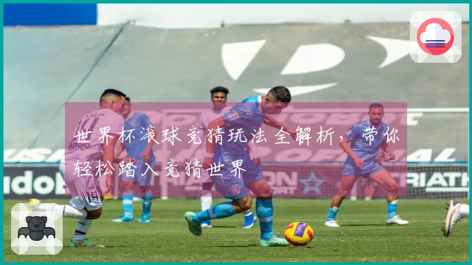 世界杯滚球竞猜玩法全解析，带你轻松踏入竞猜世界