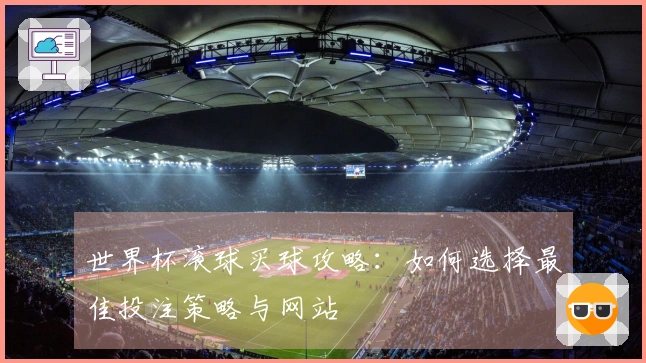 世界杯滚球买球攻略：如何选择最佳投注策略与网站