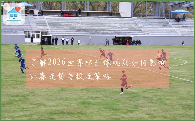 了解2026世界杯让球规则如何影响比赛走势与投注策略