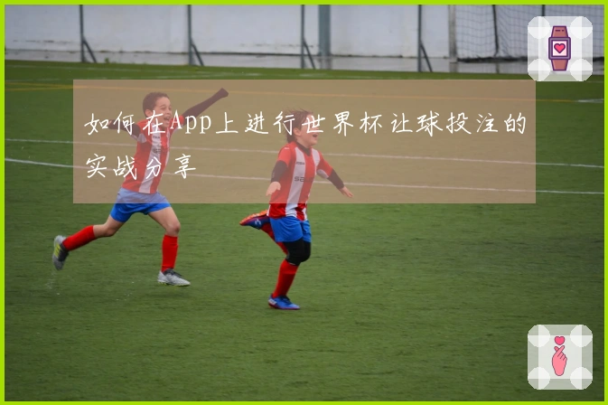 如何在App上进行世界杯让球投注的实战分享