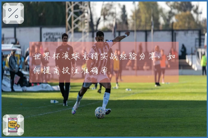世界杯滚球竞猜实战经验分享，如何提高投注准确率