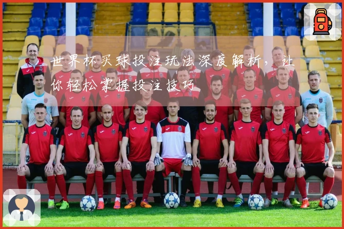 世界杯买球投注玩法深度解析，让你轻松掌握投注技巧