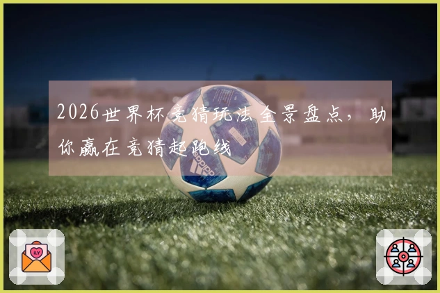 2026世界杯竞猜玩法全景盘点，助你赢在竞猜起跑线