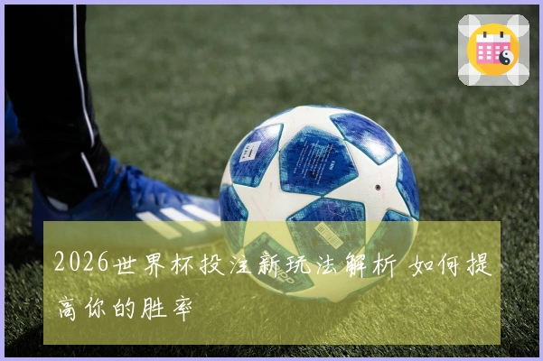 2026世界杯投注新玩法解析 如何提高你的胜率