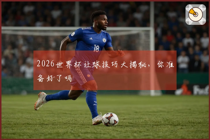 2026世界杯让球技巧大揭秘，你准备好了吗