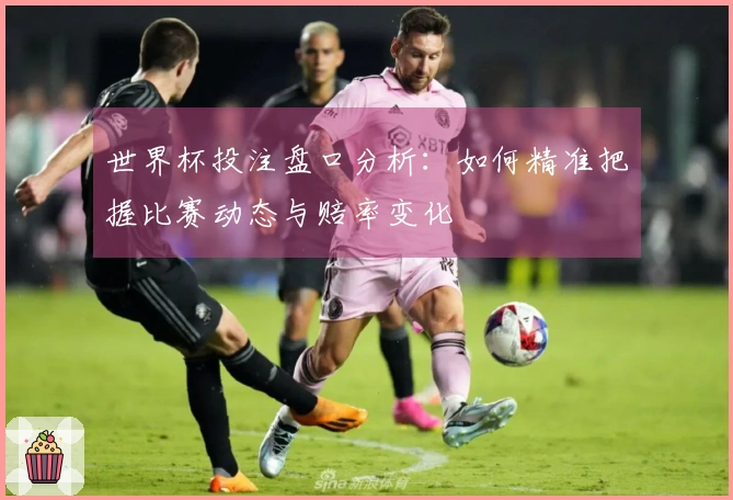 世界杯投注盘口分析：如何精准把握比赛动态与赔率变化