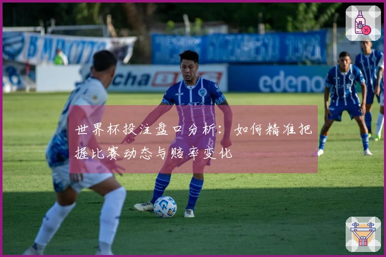 世界杯投注盘口分析：如何精准把握比赛动态与赔率变化