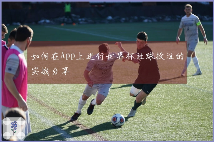 如何在App上进行世界杯让球投注的实战分享