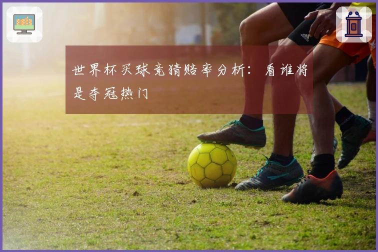 世界杯买球竞猜赔率分析：看谁将是夺冠热门
