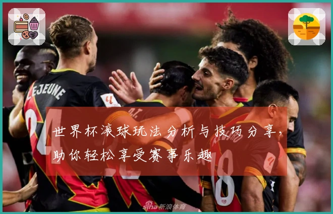 世界杯滚球玩法分析与技巧分享，助你轻松享受赛事乐趣