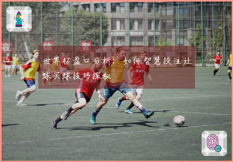 世界杯盘口分析：如何智慧投注让球买球技巧探秘