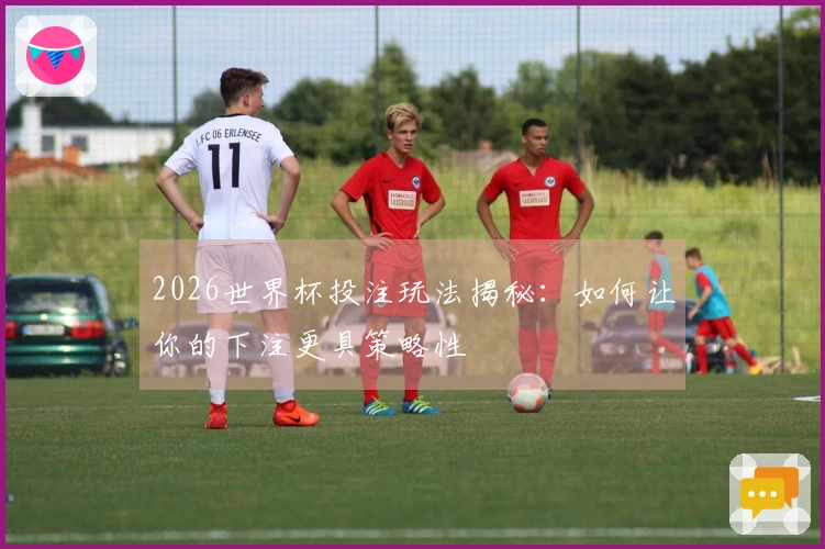 2026世界杯投注玩法揭秘：如何让你的下注更具策略性